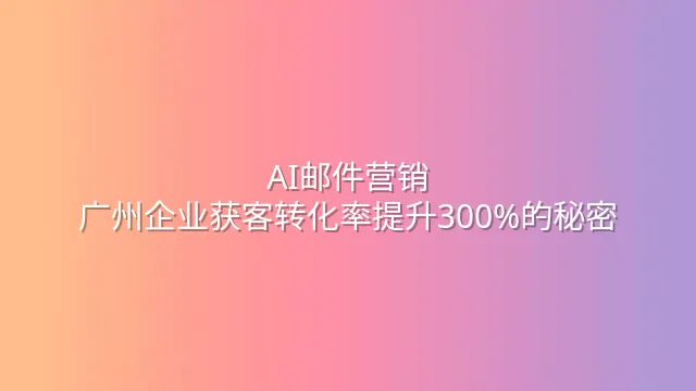 AI邮件营销：广州企业获客转化率提升300%的秘密