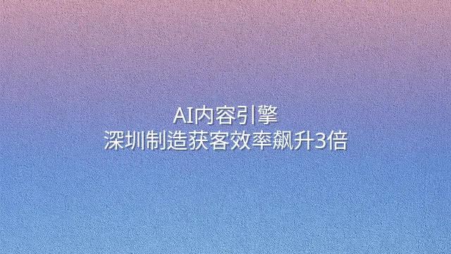 AI内容引擎：深圳制造获客效率飙升3倍