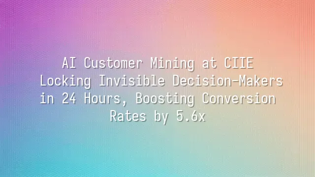 AI Customer Mining at CIIE: Locking Invisible Decision-Makers in 24 Hours, Boosting Conversion Rates by 5.6x