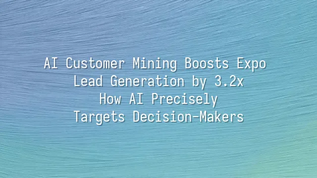 AI Customer Mining Boosts Expo Lead Generation by 3.2x: How AI Precisely Targets Decision-Makers
