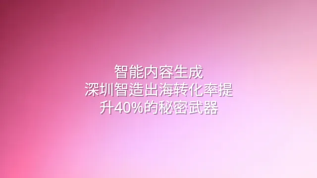 智能内容生成：深圳智造出海转化率提升40%的秘密武器