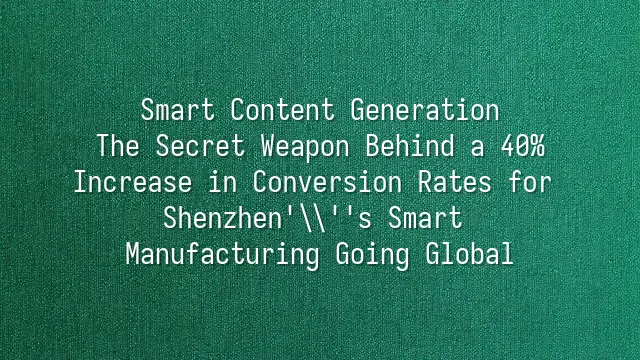 Smart Content Generation: The Secret Weapon Behind a 40% Increase in Conversion Rates for Shenzhen's Smart Manufacturing Going Global