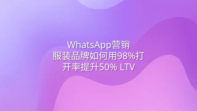 WhatsApp营销：服装品牌如何用98%打开率提升50% LTV
