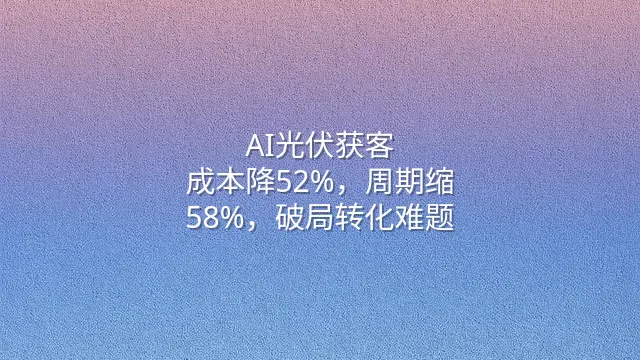 AI光伏获客：成本降52%，周期缩58%，破局转化难题