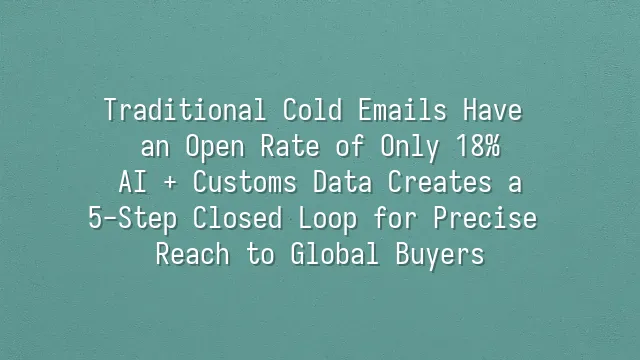 Traditional Cold Emails Have an Open Rate of Only 18%? AI + Customs Data Creates a 5-Step Closed Loop for Precise Reach to Global Buyers