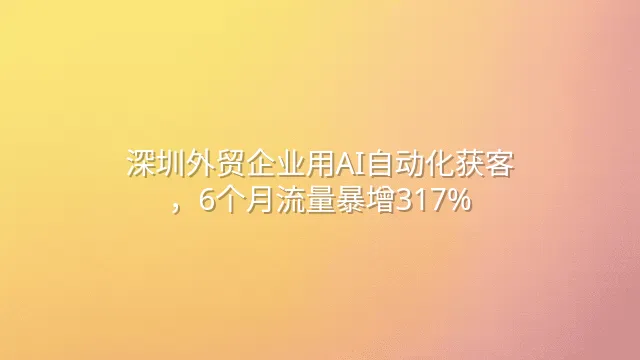 深圳外贸企业用AI自动化获客，6个月流量暴增317%