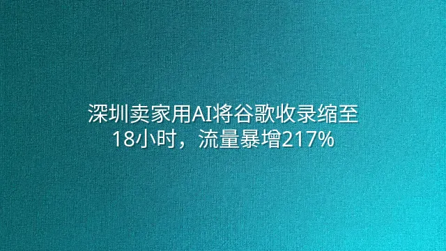 深圳卖家用AI将谷歌收录缩至18小时，流量暴增217%