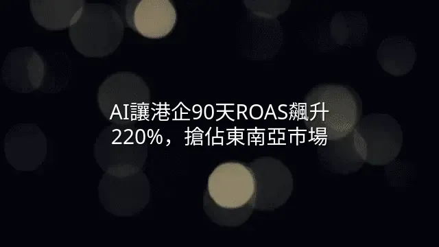 AI讓港企90天ROAS飆升220%，搶佔東南亞市場