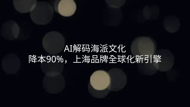 AI解码海派文化：降本90%，上海品牌全球化新引擎