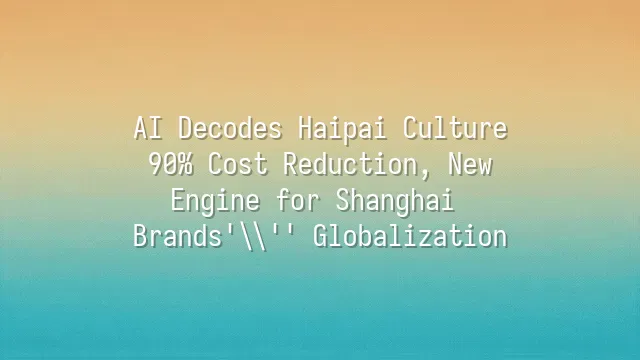 AI Decodes Haipai Culture: 90% Cost Reduction, New Engine for Shanghai Brands' Globalization