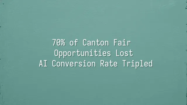 70% of Canton Fair Opportunities Lost? AI Conversion Rate Tripled