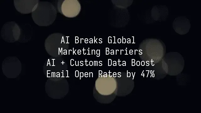 AI Breaks Global Marketing Barriers: AI + Customs Data Boost Email Open Rates by 47%