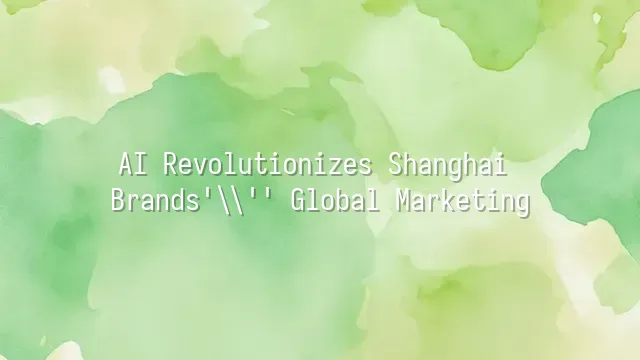 AI Revolutionizes Shanghai Brands' Global Marketing