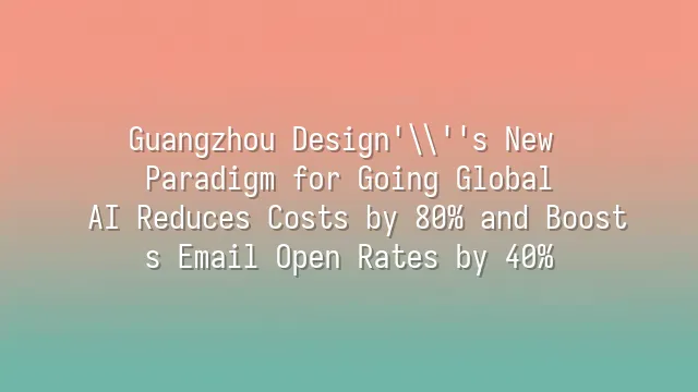 Guangzhou Design's New Paradigm for Going Global: AI Reduces Costs by 80% and Boosts Email Open Rates by 40%