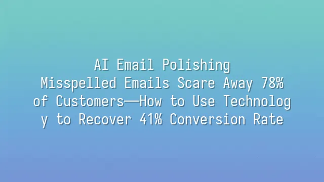 AI Email Polishing: Misspelled Emails Scare Away 78% of Customers—How to Use Technology to Recover 41% Conversion Rate