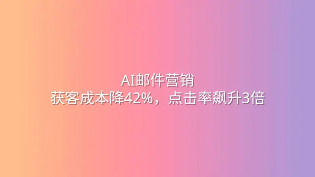 AI邮件营销：获客成本降42%，点击率飙升3倍