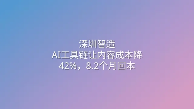 深圳智造：AI工具链让内容成本降42%，8.2个月回本
