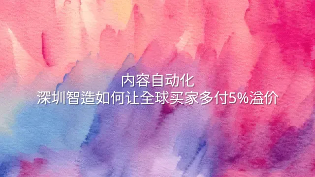 内容自动化：深圳智造如何让全球买家多付5%溢价？