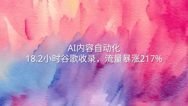 AI内容自动化：18.2小时谷歌收录，流量暴涨217%