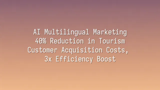 AI Multilingual Marketing: 40% Reduction in Tourism Customer Acquisition Costs, 3x Efficiency Boost