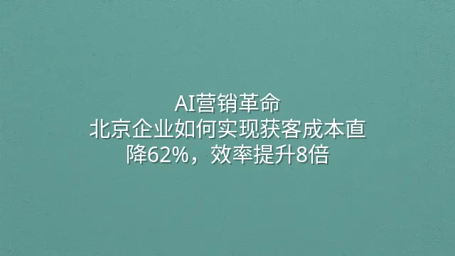 AI营销革命：北京企业如何实现获客成本直降62%，效率提升8倍