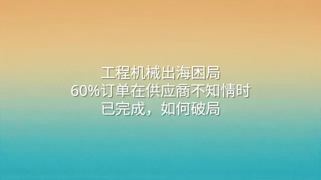 工程机械出海困局：60%订单在供应商不知情时已完成，如何破局？