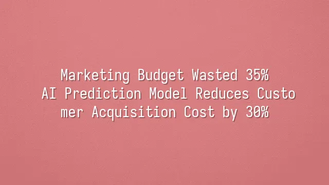 Marketing Budget Wasted 35%? AI Prediction Model Reduces Customer Acquisition Cost by 30%