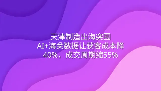 天津制造出海突围：AI+海关数据让获客成本降40%，成交周期缩55%