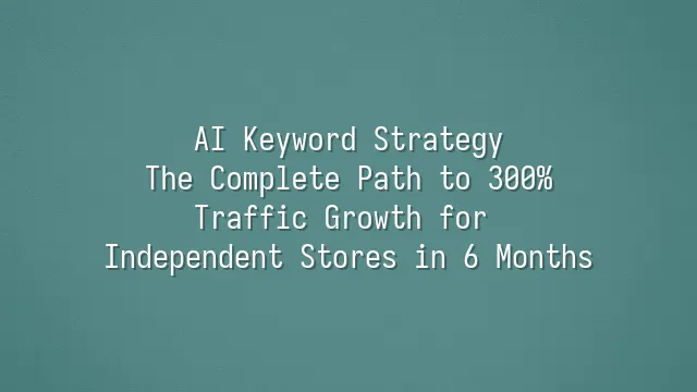 AI Keyword Strategy: The Complete Path to 300% Traffic Growth for Independent Stores in 6 Months