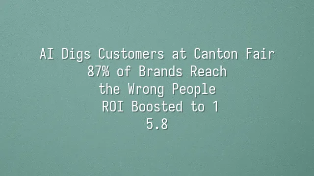 AI Digs Customers at Canton Fair: 87% of Brands Reach the Wrong People? ROI Boosted to 1:5.8