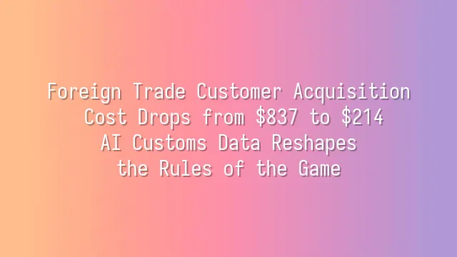 Foreign Trade Customer Acquisition Cost Drops from $837 to $214? AI Customs Data Reshapes the Rules of the Game