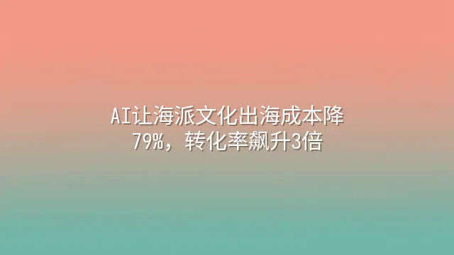 AI让海派文化出海成本降79%，转化率飙升3倍