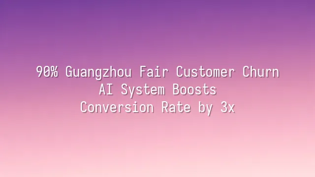 90% Guangzhou Fair Customer Churn? AI System Boosts Conversion Rate by 3x