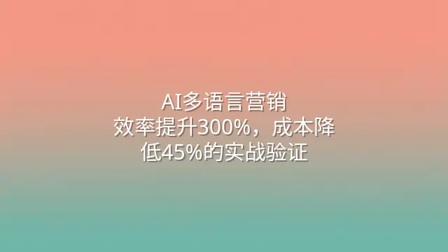 AI多语言营销：效率提升300%，成本降低45%的实战验证