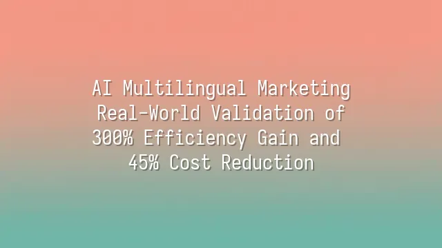 AI Multilingual Marketing: Real-World Validation of 300% Efficiency Gain and 45% Cost Reduction