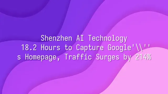 Shenzhen AI Technology: 18.2 Hours to Capture Google's Homepage, Traffic Surges by 214%