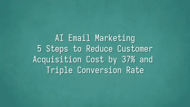 AI Email Marketing: 5 Steps to Reduce Customer Acquisition Cost by 37% and Triple Conversion Rate