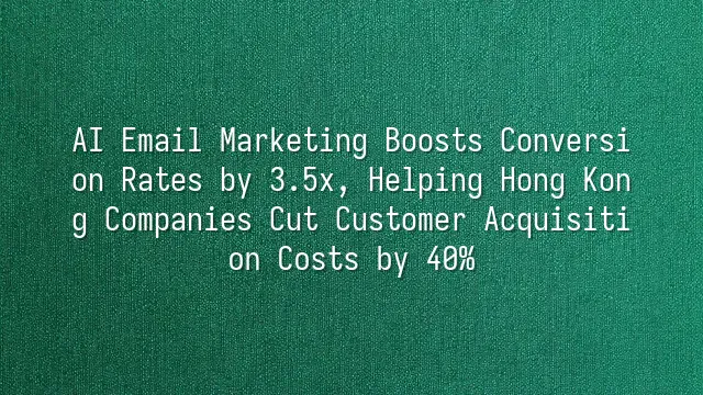 AI Email Marketing Boosts Conversion Rates by 3.5x, Helping Hong Kong Companies Cut Customer Acquisition Costs by 40%