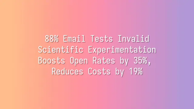 88% Email Tests Invalid? Scientific Experimentation Boosts Open Rates by 35%, Reduces Costs by 19%