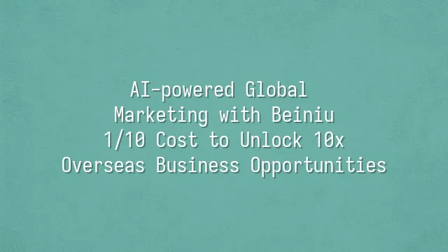 AI-powered Global Marketing with Beiniu: 1/10 Cost to Unlock 10x Overseas Business Opportunities
