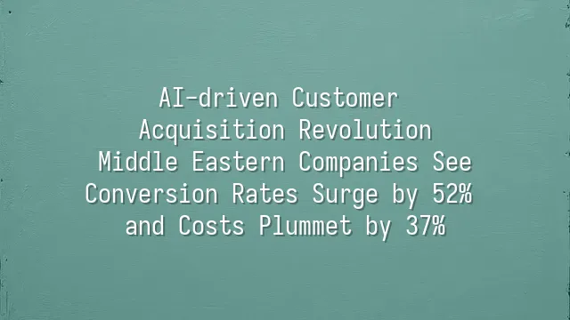 AI-driven Customer Acquisition Revolution: Middle Eastern Companies See Conversion Rates Surge by 52% and Costs Plummet by 37%