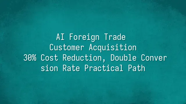 AI Foreign Trade Customer Acquisition: 30% Cost Reduction, Double Conversion Rate Practical Path