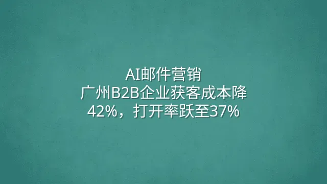 AI邮件营销：广州B2B企业获客成本降42%，打开率跃至37%