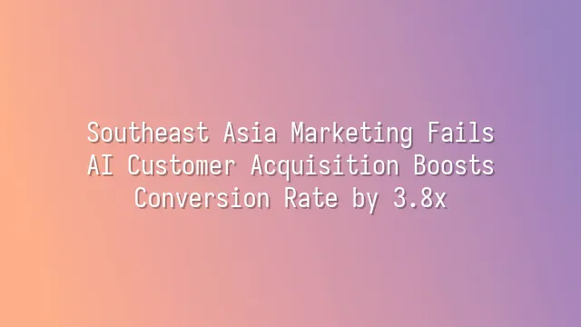 Southeast Asia Marketing Fails? AI Customer Acquisition Boosts Conversion Rate by 3.8x