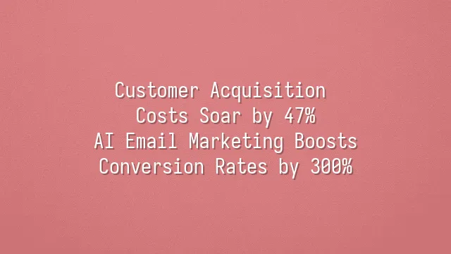 Customer Acquisition Costs Soar by 47%? AI Email Marketing Boosts Conversion Rates by 300%