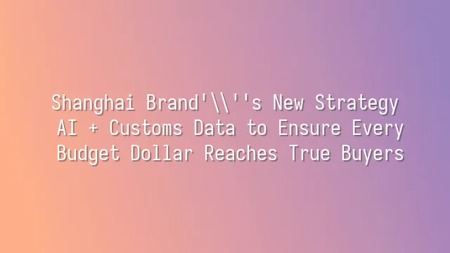 Shanghai Brand's New Strategy: AI + Customs Data to Ensure Every Budget Dollar Reaches True Buyers
