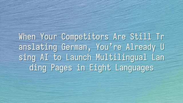 When Your Competitors Are Still Translating German, You’re Already Using AI to Launch Multilingual Landing Pages in Eight Languages