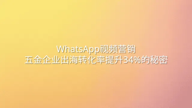 WhatsApp视频营销：五金企业出海转化率提升34%的秘密