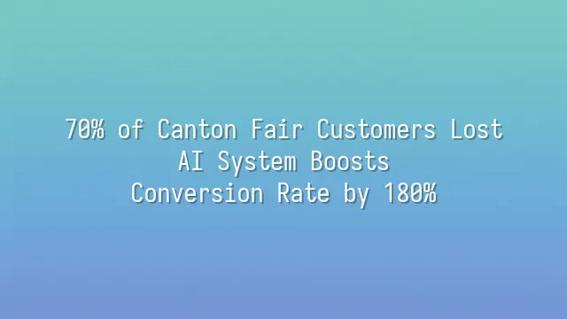 70% of Canton Fair Customers Lost? AI System Boosts Conversion Rate by 180%