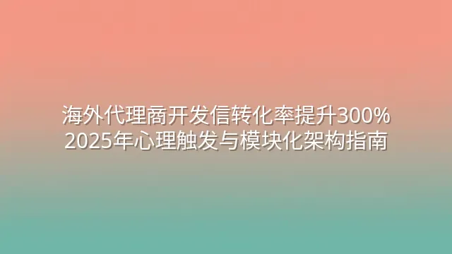 海外代理商开发信转化率提升300%：2025年心理触发与模块化架构指南